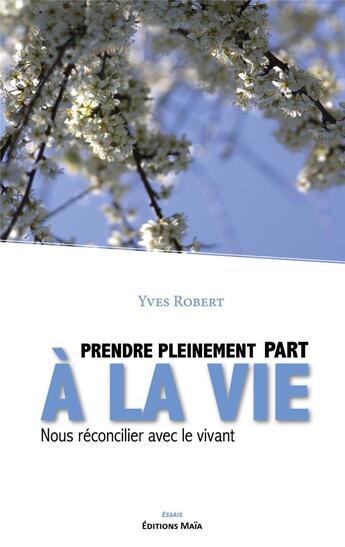 Couverture du livre « Prendre pleinement part à la vie : nous réconcilier avec le vivant » de Yves Robert aux éditions Editions Maia