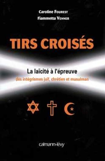 Couverture du livre « Tirs croisés ; la laïcité à l'épreuve des intégrismes juif, chretien et musulman » de Caroline Fourest et Fiammetta Venner aux éditions Calmann-levy