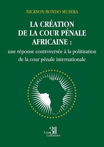 Couverture du livre « La création de la cour pénale africaine : une réponse controversée à la politisation de la cour pénale internationale » de Nickson Bondo Museka aux éditions Les Trois Colonnes