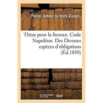 Couverture du livre « Thèse pour la licence. Code Napoléon. Des Diverses espèces d'obligations : Droit commercial. Des Commissionnaires pour achats et ventes. Droit administratif » de Vialars Pierre aux éditions Hachette Bnf