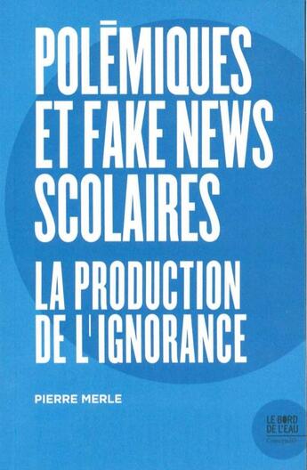 Couverture du livre « Polemiques et fake news scolaires ; la production de l'ignorance » de Pierre Merle aux éditions Bord De L'eau