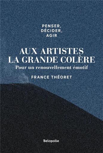 Couverture du livre « Penser, décider, agir : aux artistes la grande colère ; pour un renouvellement émotif » de Alexandre Curnier et France Theoret aux éditions Belopolie