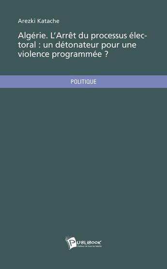 Couverture du livre « Algérie ; l'arrêt du processus électoral : un détonateur pour une violence programmée ? » de Arezki Katache aux éditions Publibook