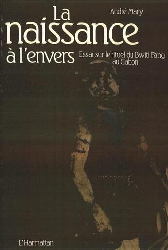 Couverture du livre « La naissance à l'envers : Essai sur le rituel du Bwiti-Fang au Gabon » de Andre Mary aux éditions L'harmattan