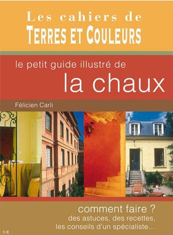 Couverture du livre « Le petit guide illustré de la chaux ; comment faire ? des astuces, des recettes, les conseils d'un spécialiste... » de Carli Felicien aux éditions Terres Et Couleurs