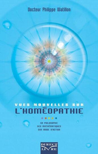 Couverture du livre « Vues nouvelles sur l'homéopathie ; sa philosophie, ses mathématiques, son mode d'action » de Philippe Watillon aux éditions Direct Livre