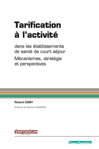 Couverture du livre « Tarification à l'activité ; dans les établissements de santé de court séjour Mécanismes, stratégie et perspectives » de Roland Cash aux éditions Infodium