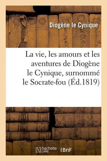 Couverture du livre « La vie, les amours et les aventures de diogene le cynique, surnomme le socrate-fou (ed.1819) » de Diogene Le Cynique aux éditions Hachette Bnf