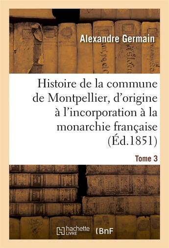 Couverture du livre « Histoire de la commune de Montpellier, d'origine à l'incorporation à la monarchie française Tome 3 » de Germain Alexandre aux éditions Hachette Bnf