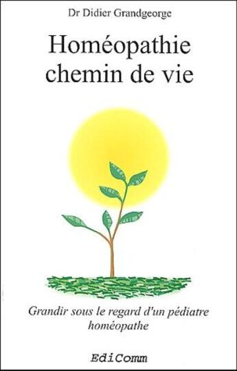 Couverture du livre « Homéopathie chemin de vie : grandir sous le regard d'un pédiatre homéopathe » de Didier Grandgeorge aux éditions Edicomm