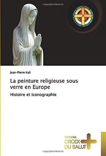 Couverture du livre « La peinture religieuse sous verre en Europe ; histoire et iconographie » de Jean-Pierre Irali aux éditions Croix Du Salut