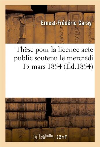 Couverture du livre « These pour la licence acte public soutenu le mercredi 15 mars 1854, » de Garay aux éditions Hachette Bnf