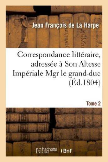 Couverture du livre « Correspondance littéraire, adressée à Son Altesse Impériale Mgr le grand-duc. T. 2 : , aujourd'hui Empereur de Russie, et à M. le Cte André Schowalow,... depuis 1774 jusqu'à 1789 » de La Harpe J-F. aux éditions Hachette Bnf