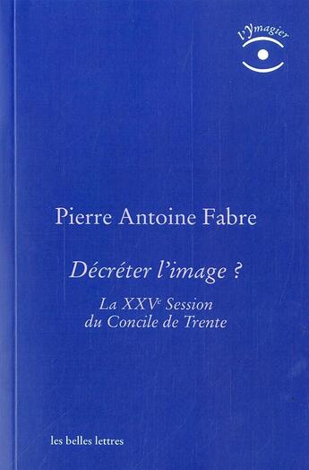 Couverture du livre « Décreter l'image ; la XXVe session du Conclie de Trente dans le texte » de Pierre-Antoine Fabre aux éditions Belles Lettres