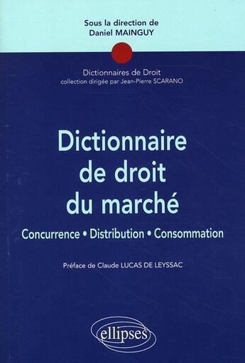 Couverture du livre « Dictionnaire de droit du marché ; concurrence, distribution, consommation » de Daniel Mainguy aux éditions Ellipses