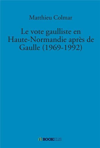 Couverture du livre « Le vote gaulliste en Haute-Normandie après de Gaulle (1969-1992) » de Matthieu Colmar aux éditions Bookelis