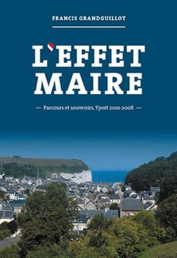 Couverture du livre « L'effet maire ; parcours et souvenirs, Yport 2001-2008 » de Francis Grandguillot aux éditions Lapin Rouge