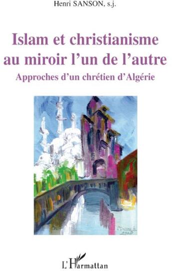 Couverture du livre « Islam et Christianisme au miroir l'un de l'autre ; approches d'un chrétien d'Algérie » de Henri Sanson aux éditions L'harmattan