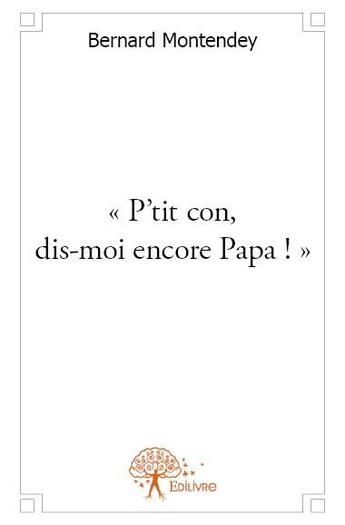Couverture du livre « P'tit con, dis-moi encore papa ! » de Bernard Montendey aux éditions Edilivre