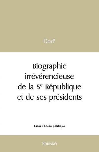 Couverture du livre « Biographie irreverencieuse de la 5e republique et de ses presidents » de Darp Darp aux éditions Edilivre