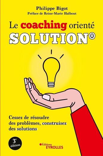 Couverture du livre « Le coaching orienté solution : cessez de résoudre des problèmes (3e édition) » de Philippe Bigot aux éditions Eyrolles