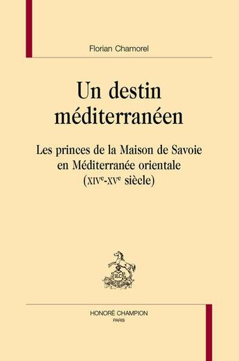 Couverture du livre « Un destin méditerranéen : Les princes de la maison de Savoie en Méditerranée orientale (XIVe-XVe siècle) » de Florian Chamorel aux éditions Honore Champion