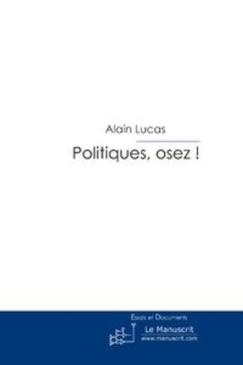 Couverture du livre « Politiques, osez ! la politique victime des politiques » de Alain Lucas aux éditions Le Manuscrit