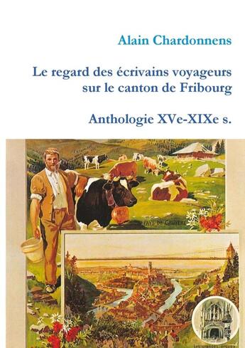 Couverture du livre « Le regard des écrivains voyageurs sur le canton de Fribourg ; anthologie XVe-XIXe s. » de Alain Chardonnens aux éditions Lulu