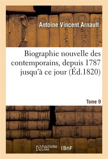 Couverture du livre « Biographie nouvelle des contemporains ou Dictionnaire historique et raisonné. Tome 9 : de tous les hommes qui, ont acquis de la célébrité par leurs actions, depuis 1787 jusqu'à ce jour » de Etienne-François Bazot et Antoine Jay et Etienne De Jouy et Antoine Vincent Arnault aux éditions Hachette Bnf