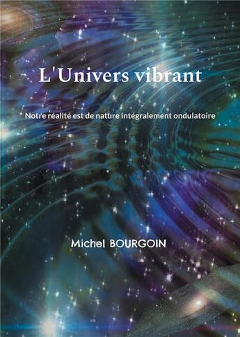 Couverture du livre « L'Univers vibrant : Notre réalité est de nature intégralement ondulatoire » de Michel Bourgoin aux éditions Books On Demand