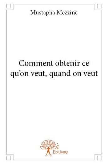 Couverture du livre « Comment obtenir ce qu'on veut, quand on veut » de Mustapha Mezzine aux éditions Edilivre