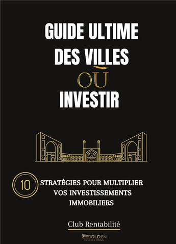 Couverture du livre « Guide ultime des villes ou investir - 10 strategies pour multiplier vos investissements immobiliers » de Rentabilite Club aux éditions Golden