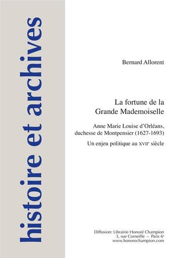 Couverture du livre « Histoire et archives Tome 18 : la fortune de la Grande Mademoiselle ; Anne Marie Louise d'Orléans, duchesse de Montpensier » de Bernard Allorent aux éditions Honore Champion