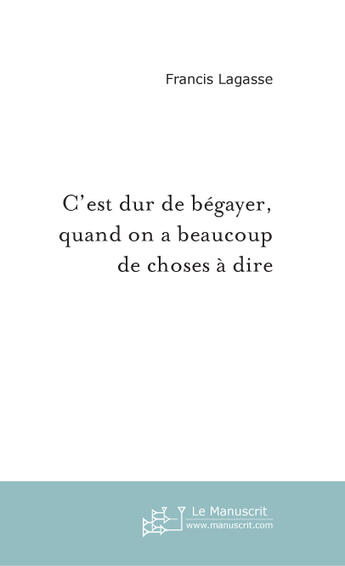 Couverture du livre « C'est dur de begayer, quand on a beaucoup de choses a dire » de Francis Lagasse aux éditions Le Manuscrit