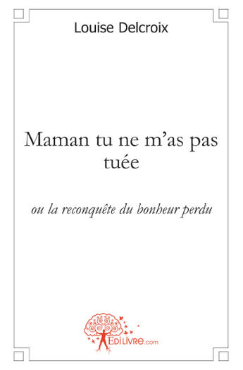 Couverture du livre « Maman tu ne m'as pas tuée ; ou la reconquête du bonheur perdu » de Louise Delcroix aux éditions Edilivre