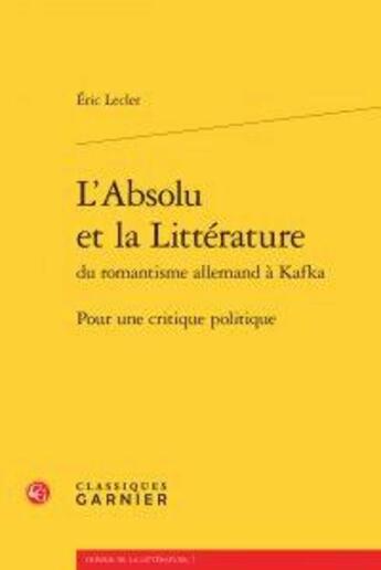 Couverture du livre « L'absolu et la littérature du romantisme allemand et Kafka ; pour une critique politique » de Eric Lecler aux éditions Classiques Garnier