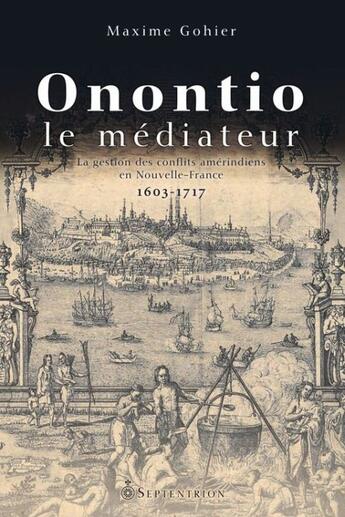 Couverture du livre « Onontio le médiateur ; la gestion des conflits amérindiens en Nouvelle-France, 1603-1717 » de Maxime Gohier aux éditions Pu Du Septentrion