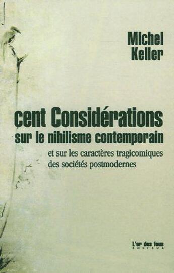 Couverture du livre « Cent considérations sur le nihilisme contemporain et sur les caractères tragicomiques des sociétés postmodernes » de Michel Keller aux éditions L'or Des Fous