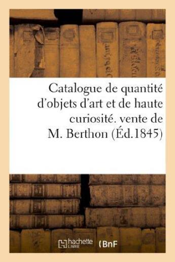 Couverture du livre « Catalogue de quantite d'objets d'art et de haute curiosite. vente de m. berthon. 10 mars 1845 » de  aux éditions Hachette Bnf