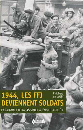 Couverture du livre « 1944, les FFI deviennent soldats ; l'amalgame : de la résistance à l'armée régulière » de Philibert De Loisy aux éditions Histoire Et Collections