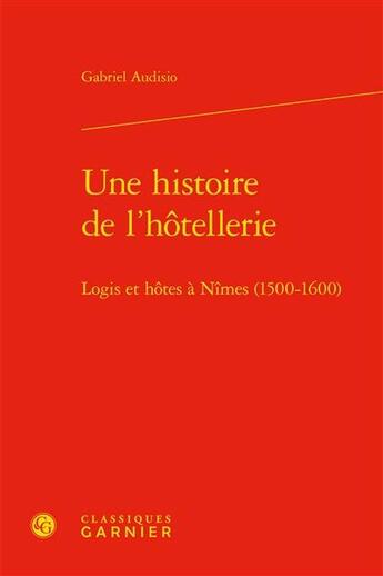 Couverture du livre « Une histoire de l'hôtellerie : logis et hôtes à Nîmes (1500-1600) » de Gabriel Audisio aux éditions Classiques Garnier