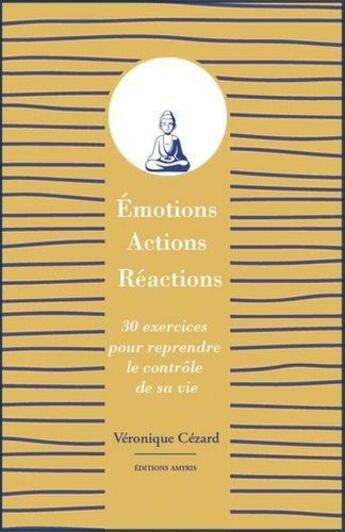 Couverture du livre « Emotions, actions, reactions - 30 exercices pour reprendre le controle de sa vie » de Veronique Cezard aux éditions Amyris