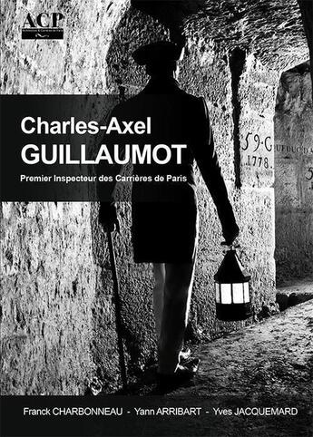 Couverture du livre « Charles-Axel Guillaumot : Premier inspecteur des carrières de Paris » de Franck Charbonneau et Yann Arribart et Yves Jacquemard aux éditions Acp