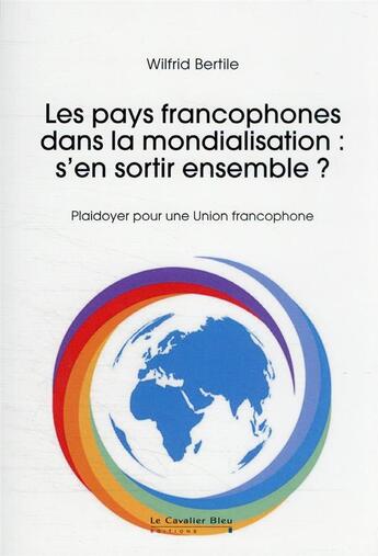 Couverture du livre « Les pays francophones dans la mondialisation : s'en sortir ensemble ? plaidoyer pour une Union francophone » de Wilfrid Bertile aux éditions Le Cavalier Bleu