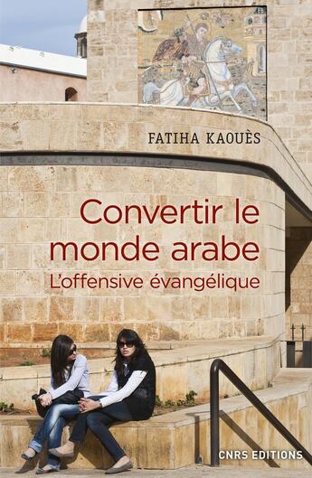 Couverture du livre « Convertir le monde arabe ; l'offensive évangélique » de Fatiha Kaoues aux éditions Cnrs