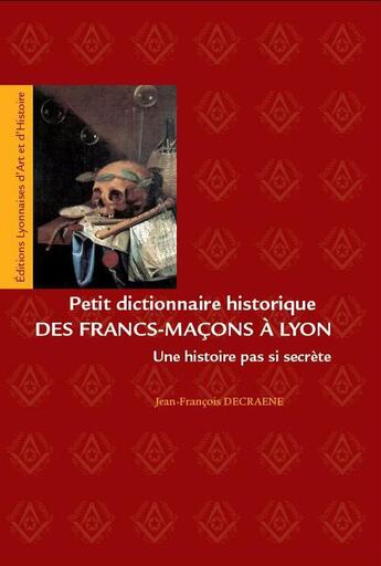 Couverture du livre « Petit dictionnaire des francs-maçons à Lyon ; une histoire pas si secrète » de Jean-Francois Decraene aux éditions Elah