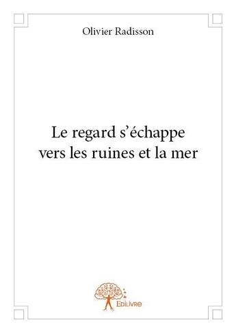 Couverture du livre « Le regard s'échappe vers les ruines et la mer » de Olivier Radisson aux éditions Edilivre