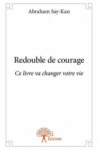 Couverture du livre « Redouble de courage ; ce livre va changer votre vie » de Abraham Say-Kan aux éditions Edilivre