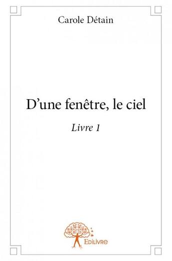 Couverture du livre « D'une fenêtre, le ciel t.1 » de Carole Detain aux éditions Edilivre