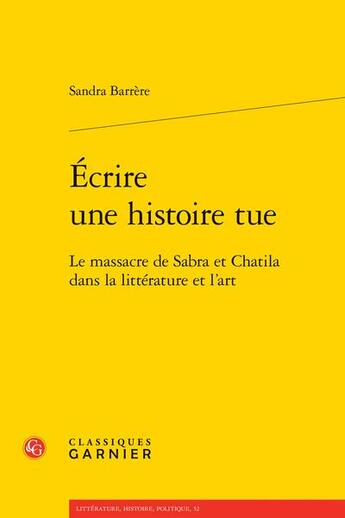 Couverture du livre « Écrire une histoire tue : Le massacre de Sabra et Chatila dans la littérature et l'art » de Sandra Barrere aux éditions Classiques Garnier